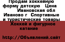 Продам хоккейную форму детскую › Цена ­ 2 700 - Ивановская обл., Иваново г. Спортивные и туристические товары » Хоккей и фигурное катание   